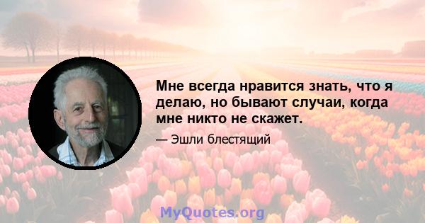 Мне всегда нравится знать, что я делаю, но бывают случаи, когда мне никто не скажет.