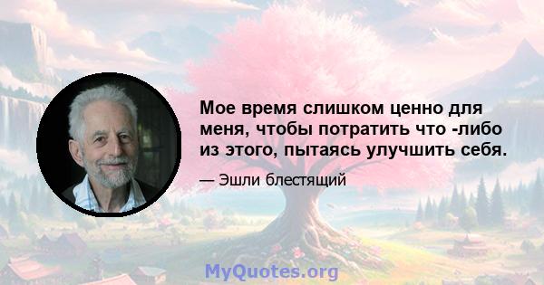 Мое время слишком ценно для меня, чтобы потратить что -либо из этого, пытаясь улучшить себя.