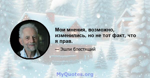 Мои мнения, возможно, изменились, но не тот факт, что я прав.