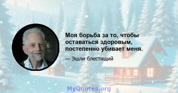 Моя борьба за то, чтобы оставаться здоровым, постепенно убивает меня.