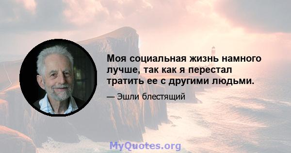 Моя социальная жизнь намного лучше, так как я перестал тратить ее с другими людьми.