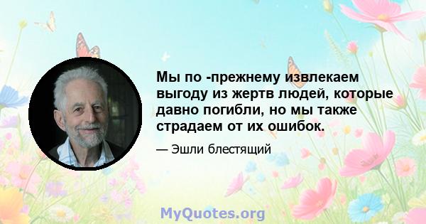 Мы по -прежнему извлекаем выгоду из жертв людей, которые давно погибли, но мы также страдаем от их ошибок.