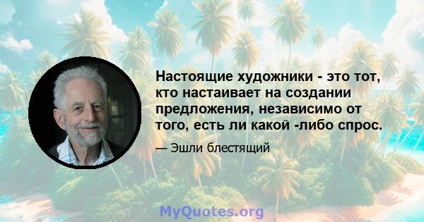 Настоящие художники - это тот, кто настаивает на создании предложения, независимо от того, есть ли какой -либо спрос.