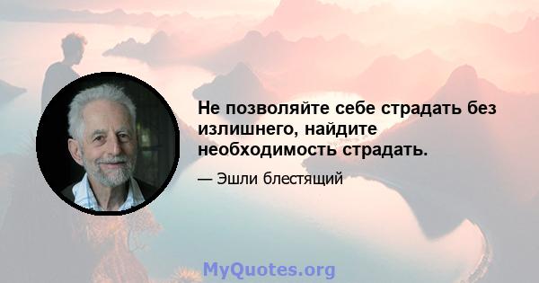 Не позволяйте себе страдать без излишнего, найдите необходимость страдать.