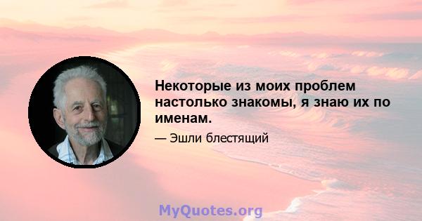 Некоторые из моих проблем настолько знакомы, я знаю их по именам.