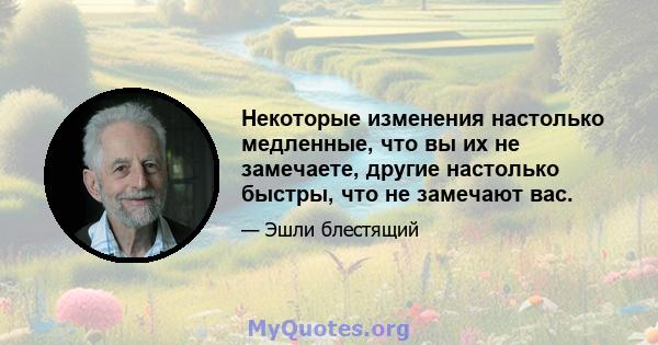 Некоторые изменения настолько медленные, что вы их не замечаете, другие настолько быстры, что не замечают вас.