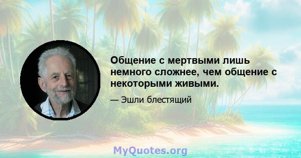 Общение с мертвыми лишь немного сложнее, чем общение с некоторыми живыми.