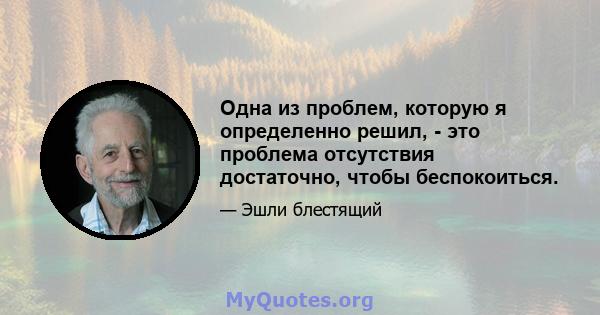 Одна из проблем, которую я определенно решил, - это проблема отсутствия достаточно, чтобы беспокоиться.