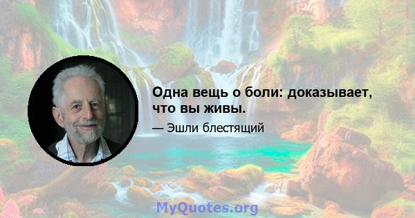 Одна вещь о боли: доказывает, что вы живы.