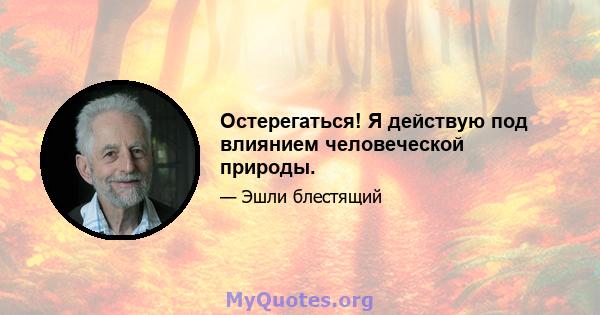 Остерегаться! Я действую под влиянием человеческой природы.