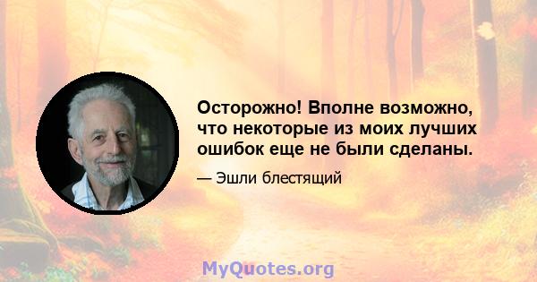 Осторожно! Вполне возможно, что некоторые из моих лучших ошибок еще не были сделаны.