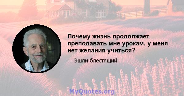 Почему жизнь продолжает преподавать мне урокам, у меня нет желания учиться?