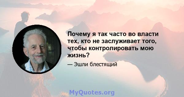 Почему я так часто во власти тех, кто не заслуживает того, чтобы контролировать мою жизнь?