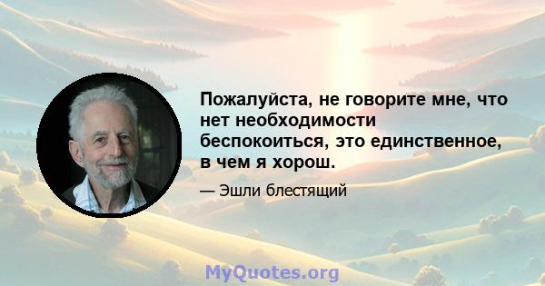 Пожалуйста, не говорите мне, что нет необходимости беспокоиться, это единственное, в чем я хорош.