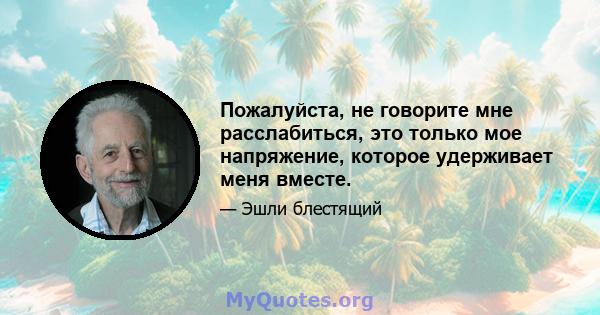 Пожалуйста, не говорите мне расслабиться, это только мое напряжение, которое удерживает меня вместе.