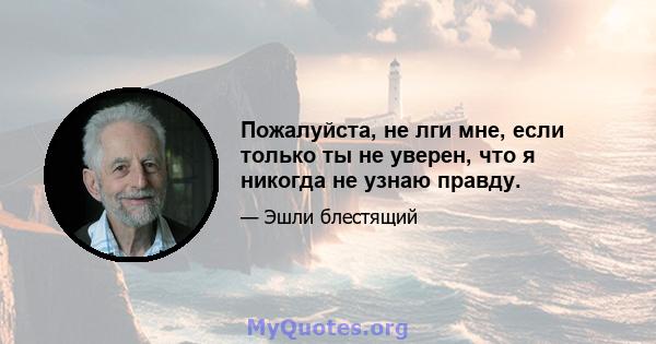 Пожалуйста, не лги мне, если только ты не уверен, что я никогда не узнаю правду.