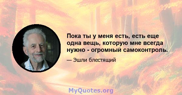 Пока ты у меня есть, есть еще одна вещь, которую мне всегда нужно - огромный самоконтроль.