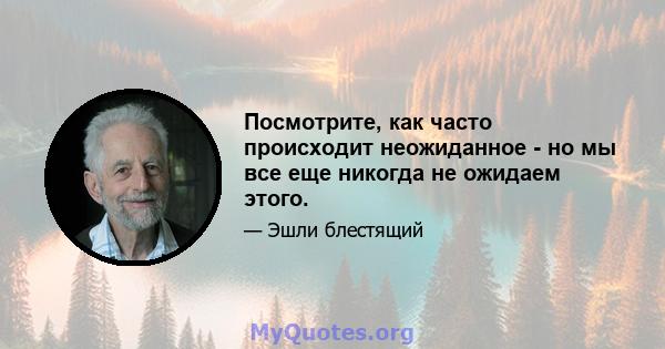 Посмотрите, как часто происходит неожиданное - но мы все еще никогда не ожидаем этого.