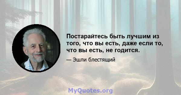 Постарайтесь быть лучшим из того, что вы есть, даже если то, что вы есть, не годится.