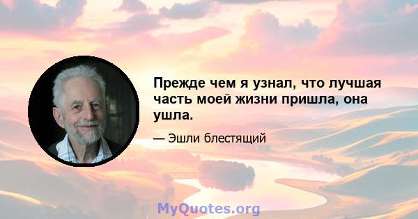 Прежде чем я узнал, что лучшая часть моей жизни пришла, она ушла.