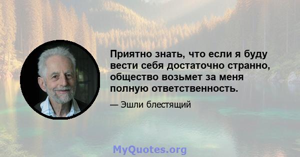 Приятно знать, что если я буду вести себя достаточно странно, общество возьмет за меня полную ответственность.