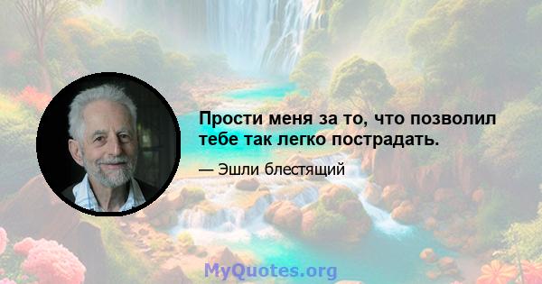 Прости меня за то, что позволил тебе так легко пострадать.