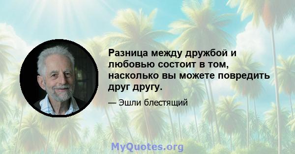 Разница между дружбой и любовью состоит в том, насколько вы можете повредить друг другу.