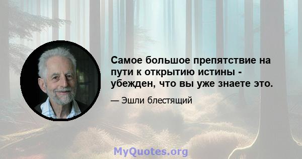 Самое большое препятствие на пути к открытию истины - убежден, что вы уже знаете это.