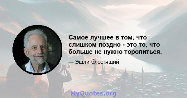 Самое лучшее в том, что слишком поздно - это то, что больше не нужно торопиться.