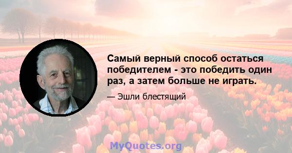 Самый верный способ остаться победителем - это победить один раз, а затем больше не играть.