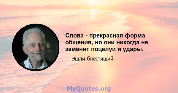 Слова - прекрасная форма общения, но они никогда не заменит поцелуи и удары.