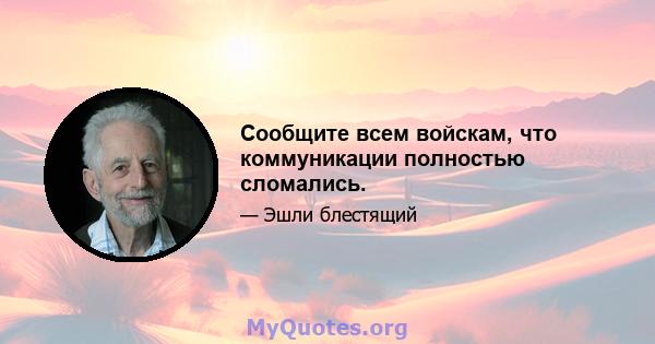 Сообщите всем войскам, что коммуникации полностью сломались.