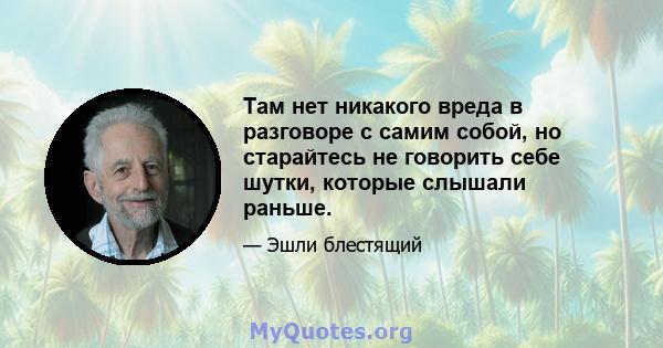 Там нет никакого вреда в разговоре с самим собой, но старайтесь не говорить себе шутки, которые слышали раньше.