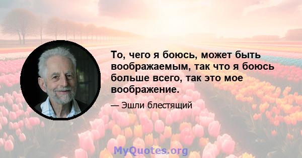 То, чего я боюсь, может быть воображаемым, так что я боюсь больше всего, так это мое воображение.