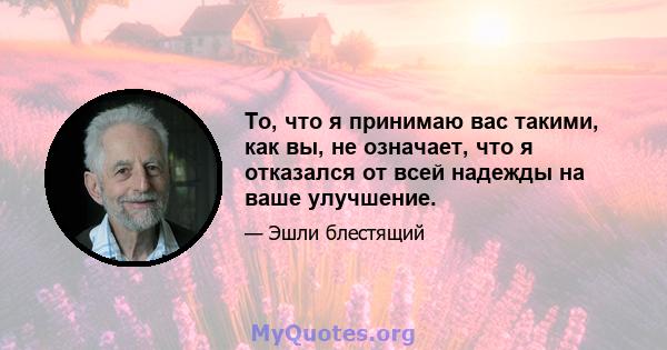 То, что я принимаю вас такими, как вы, не означает, что я отказался от всей надежды на ваше улучшение.