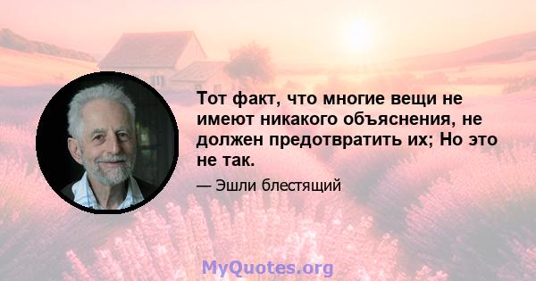 Тот факт, что многие вещи не имеют никакого объяснения, не должен предотвратить их; Но это не так.