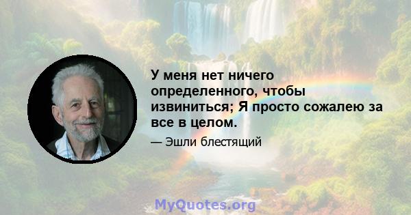 У меня нет ничего определенного, чтобы извиниться; Я просто сожалею за все в целом.