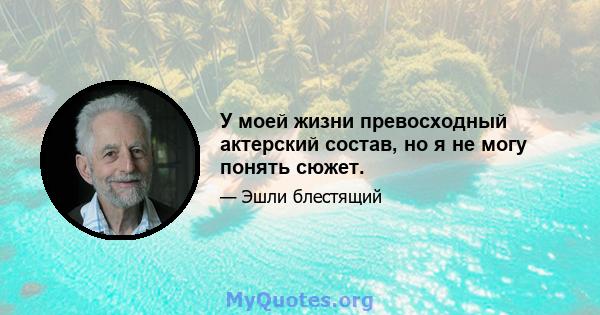 У моей жизни превосходный актерский состав, но я не могу понять сюжет.