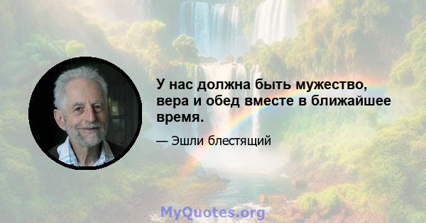 У нас должна быть мужество, вера и обед вместе в ближайшее время.