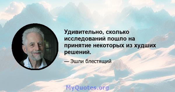 Удивительно, сколько исследований пошло на принятие некоторых из худших решений.