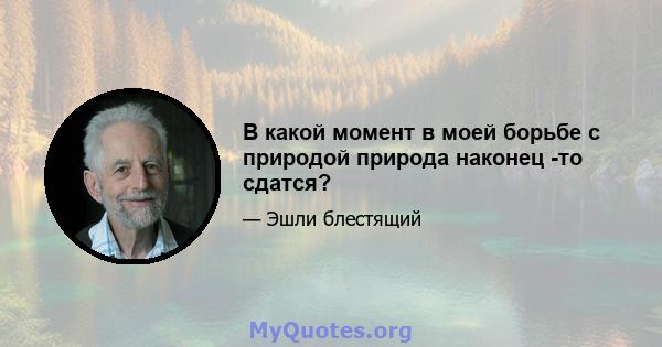 В какой момент в моей борьбе с природой природа наконец -то сдатся?