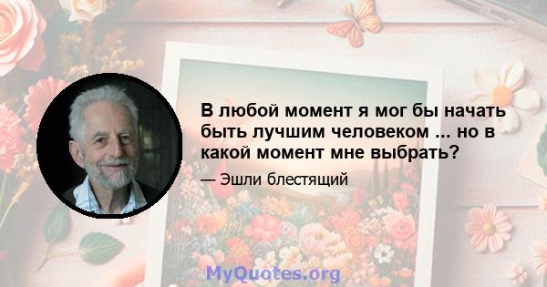 В любой момент я мог бы начать быть лучшим человеком ... но в какой момент мне выбрать?