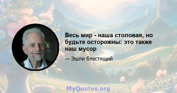 Весь мир - наша столовая, но будьте осторожны: это также наш мусор