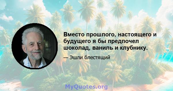 Вместо прошлого, настоящего и будущего я бы предпочел шоколад, ваниль и клубнику.