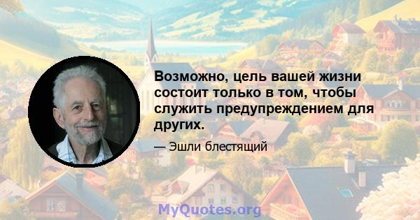 Возможно, цель вашей жизни состоит только в том, чтобы служить предупреждением для других.