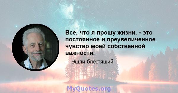 Все, что я прошу жизни, - это постоянное и преувеличенное чувство моей собственной важности.