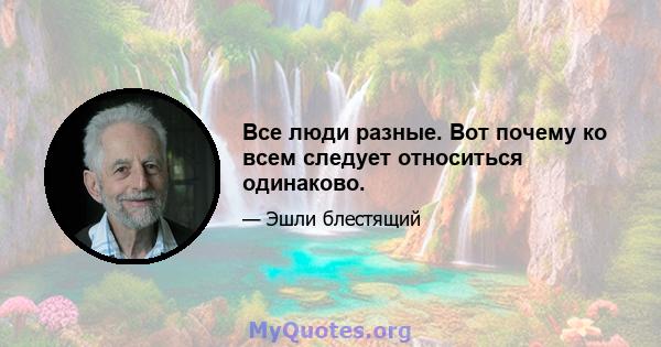 Все люди разные. Вот почему ко всем следует относиться одинаково.