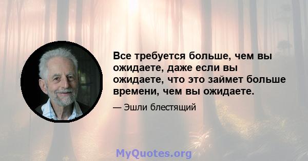 Все требуется больше, чем вы ожидаете, даже если вы ожидаете, что это займет больше времени, чем вы ожидаете.