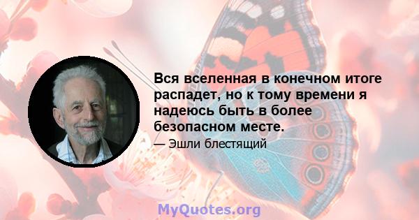 Вся вселенная в конечном итоге распадет, но к тому времени я надеюсь быть в более безопасном месте.