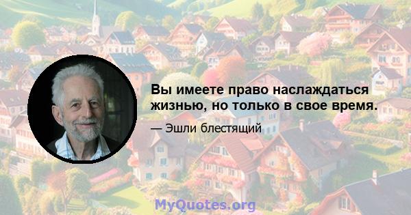 Вы имеете право наслаждаться жизнью, но только в свое время.